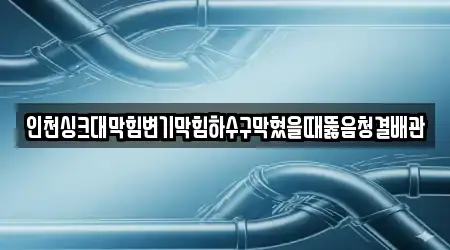 인천싱크대막힘변기막힘하수구막혔을때뚫음청결배관